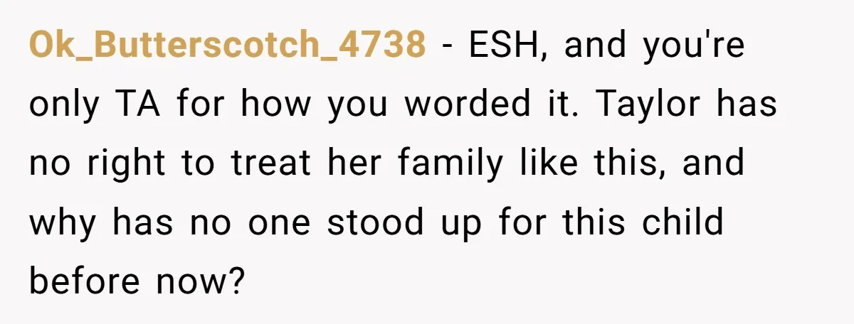 Ok_Butterscotch_4738 − ESH, and you're only TA for how you worded it. Taylor has no right to treat her family like this, and why has no one stood up for...