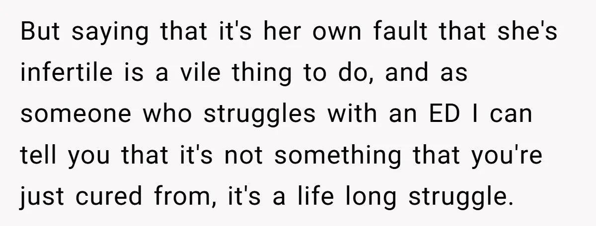 But saying that it's her own fault that she's infertile is a vile thing to do, and as someone who struggles with an ED I can tell you that it's...