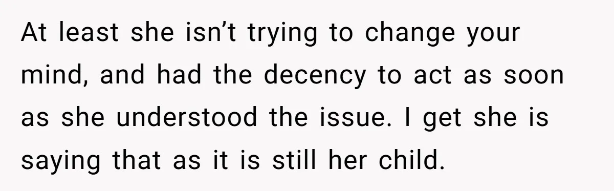 At least she isn’t trying to change your mind, and had the decency to act as soon as she understood the issue. I get she is saying that as it...