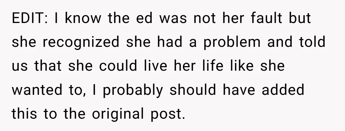 EDIT: I know the ed was not her fault but she recognized she had a problem and told us that she could live her life like she wanted to, I...