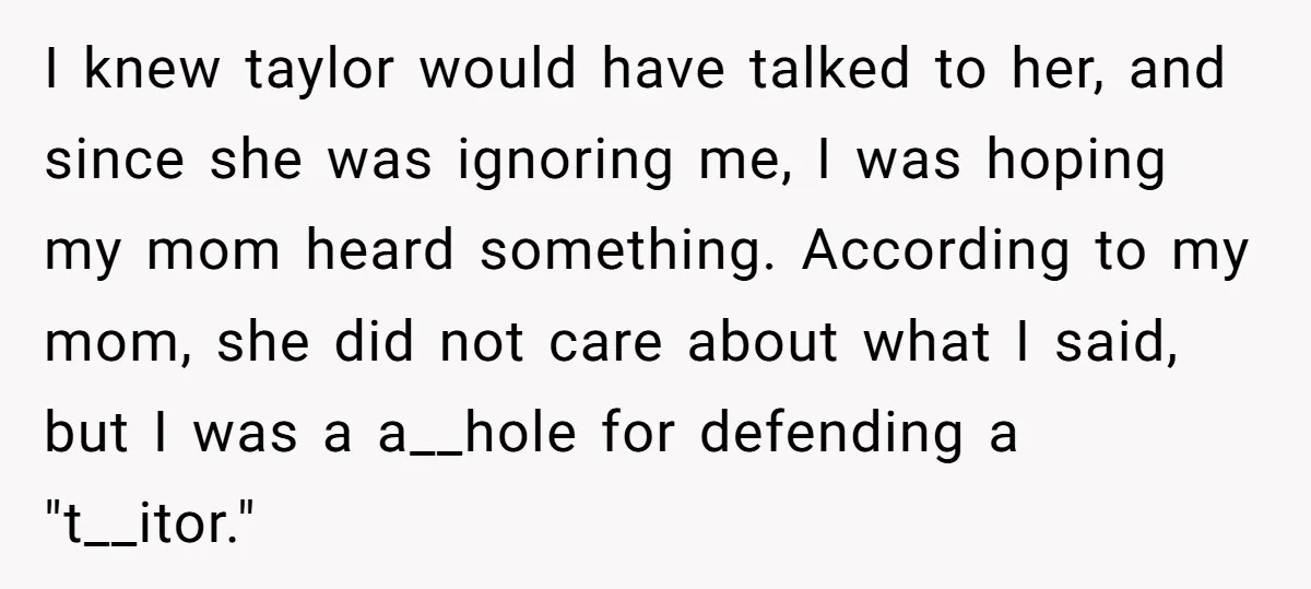 I knew taylor would have talked to her, and since she was ignoring me, I was hoping my mom heard something. According to my mom, she did not care about...