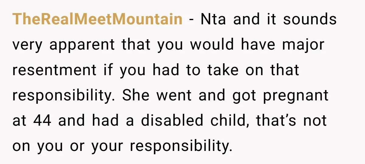 TheRealMeetMountain − Nta and it sounds very apparent that you would have major resentment if you had to take on that responsibility. She went and got pregnant at 44 and...