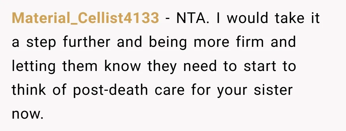 Material_Cellist4133 − NTA. I would take it a step further and being more firm and letting them know they need to start to think of post-death care for your sister...