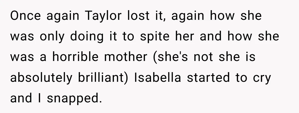 Once again Taylor lost it, again how she was only doing it to spite her and how she was a horrible mother (she's not she is absolutely brilliant) Isabella started...