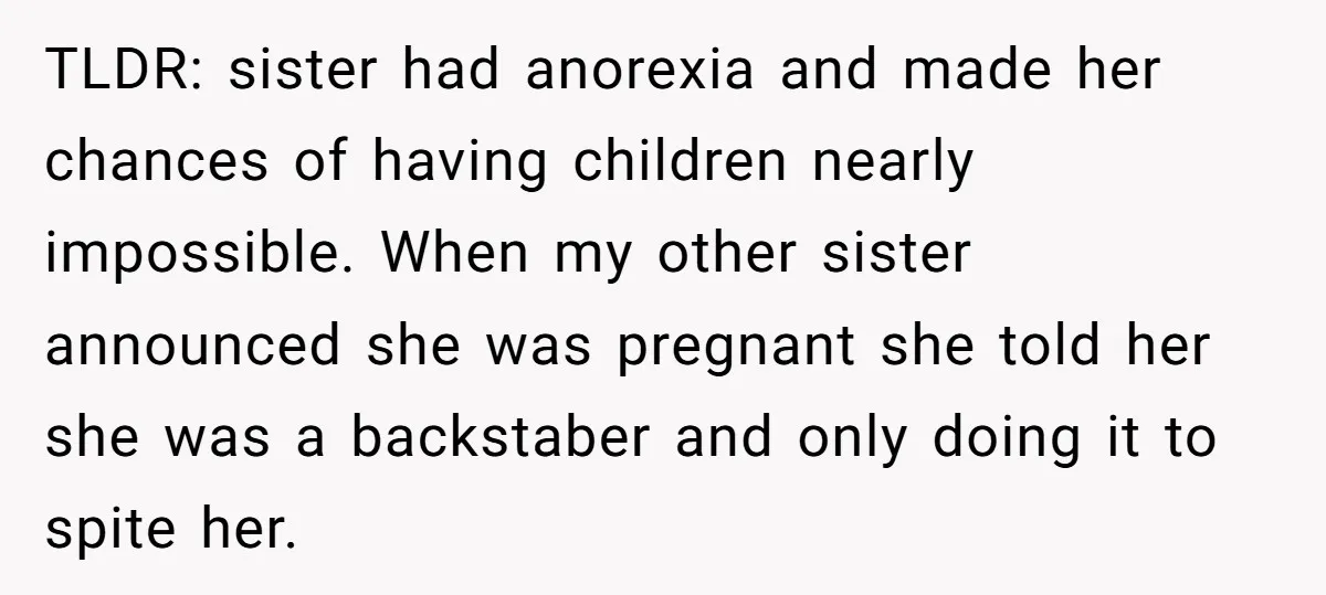 TLDR: sister had anorexia and made her chances of having children nearly impossible. When my other sister announced she was pregnant she told her she was a backstaber and only...