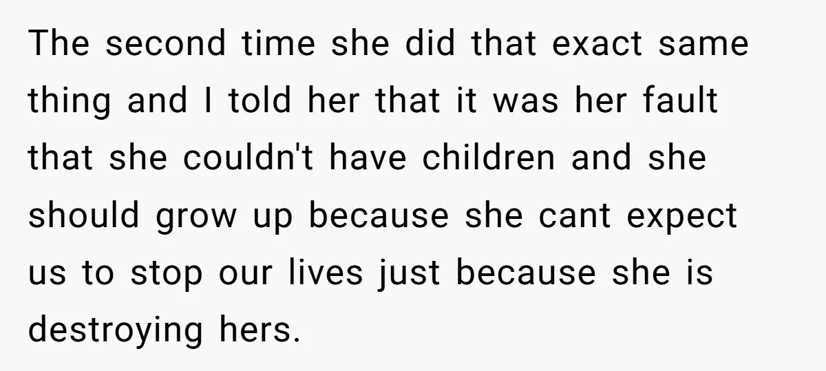The second time she did that exact same thing and I told her that it was her fault that she couldn't have children and she should grow up because she...