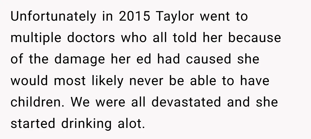 Unfortunately in 2015 Taylor went to multiple doctors who all told her because of the damage her ed had caused she would most likely never be able to have children....