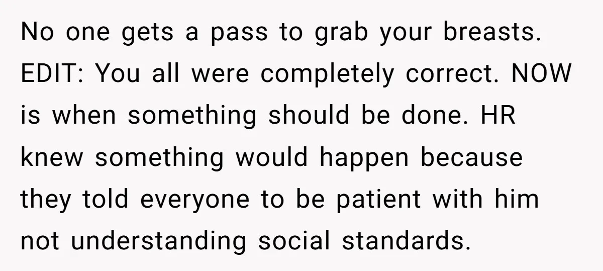 No one gets a pass to grab your breasts. EDIT: You all were completely correct. NOW is when something should be done. HR knew something would happen because they told...