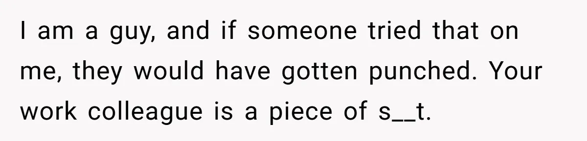 I am a guy, and if someone tried that on me, they would have gotten punched. Your work colleague is a piece of s__t.