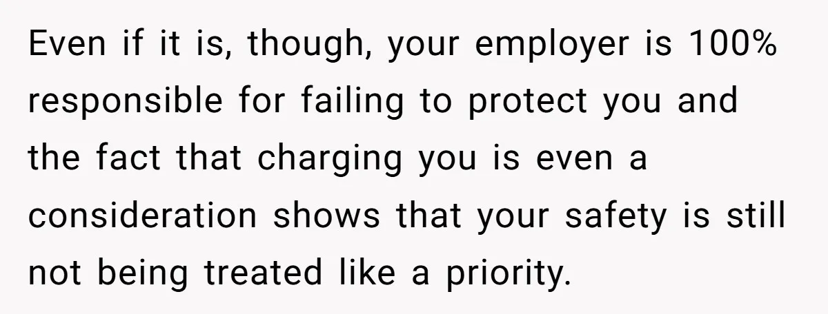 Even if it is, though, your employer is 100% responsible for failing to protect you and the fact that charging you is even a consideration shows that your safety is...