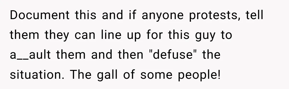 Document this and if anyone protests, tell them they can line up for this guy to a__ault them and then "defuse" the situation. The gall of some people!