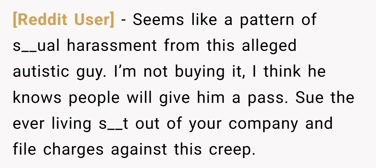 [Reddit User] - Seems like a pattern of s__ual harassment from this alleged autistic guy. I’m not buying it, I think he knows people will give him a pass. Sue...
