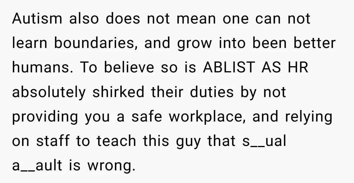 Autism also does not mean one can not learn boundaries, and grow into been better humans. To believe so is ABLIST AS HR absolutely shirked their duties by not providing...