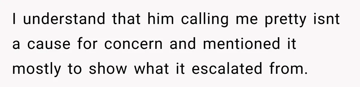 I understand that him calling me pretty isnt a cause for concern and mentioned it mostly to show what it escalated from.