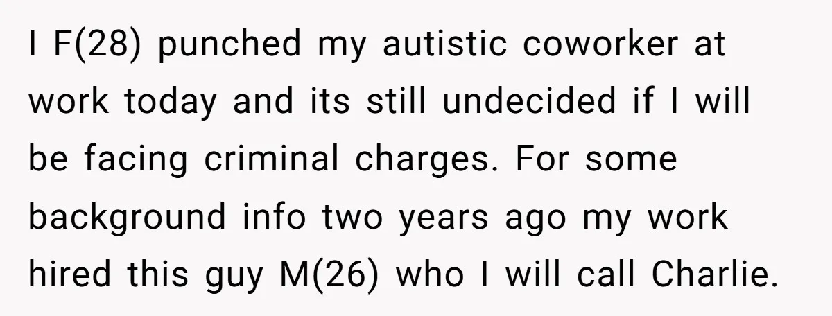 I F(28) punched my autistic coworker at work today and its still undecided if I will be facing criminal charges. For some background info two years ago my work hired...