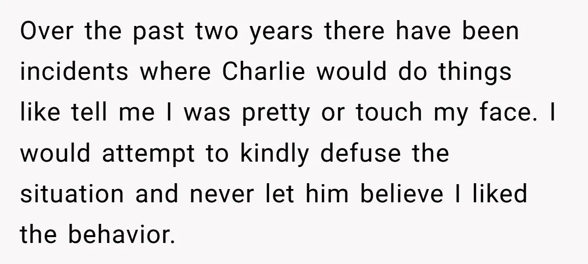 Over the past two years there have been incidents where Charlie would do things like tell me I was pretty or touch my face. I would attempt to kindly defuse...