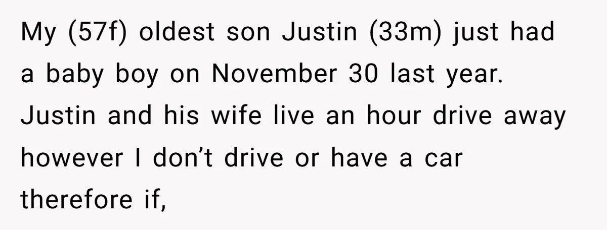 My (57f) oldest son Justin (33m) just had a baby boy on November 30 last year. Justin and his wife live an hour drive away however I don’t drive or...