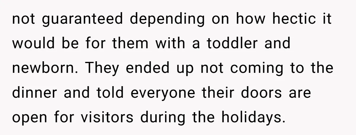not guaranteed depending on how hectic it would be for them with a toddler and newborn. They ended up not coming to the dinner and told everyone their doors are...