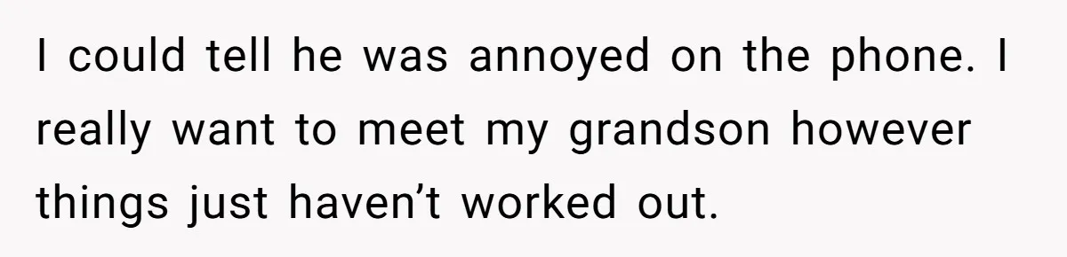 I could tell he was annoyed on the phone. I really want to meet my grandson however things just haven’t worked out.