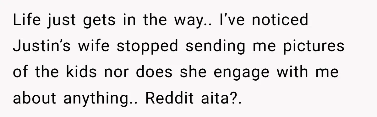 Life just gets in the way.. I’ve noticed Justin’s wife stopped sending me pictures of the kids nor does she engage with me about anything.. Reddit aita?.
