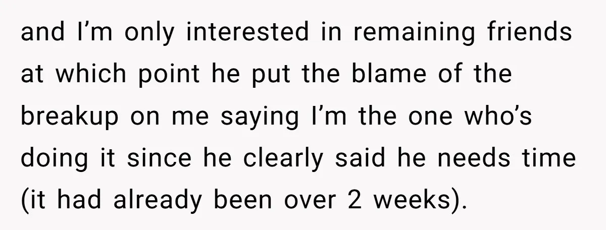 and I’m only interested in remaining friends at which point he put the blame of the breakup on me saying I’m the one who’s doing it since he clearly said...