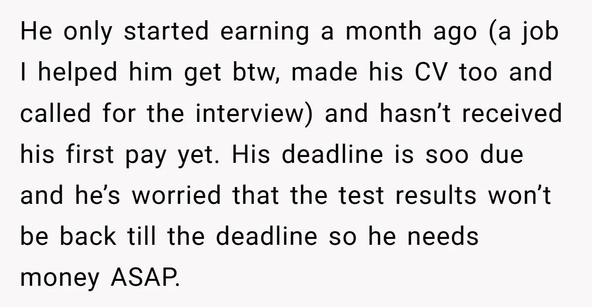 He only started earning a month ago (a job I helped him get btw, made his CV too and called for the interview) and hasn’t received his first pay yet....