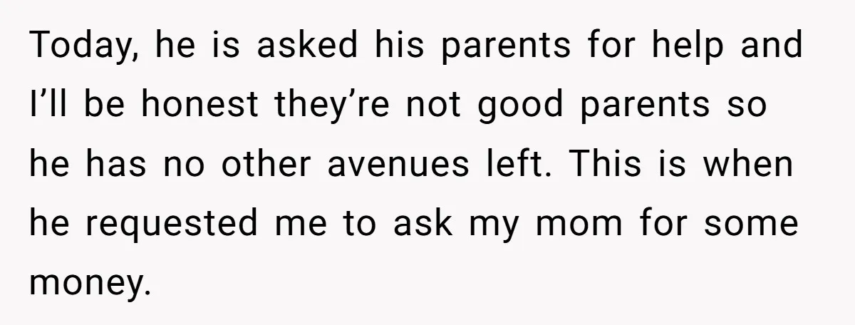 Today, he is asked his parents for help and I’ll be honest they’re not good parents so he has no other avenues left. This is when he requested me to...
