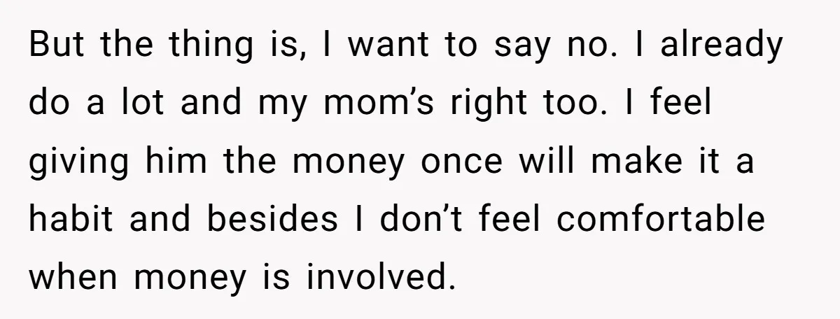 But the thing is, I want to say no. I already do a lot and my mom’s right too. I feel giving him the money once will make it a...