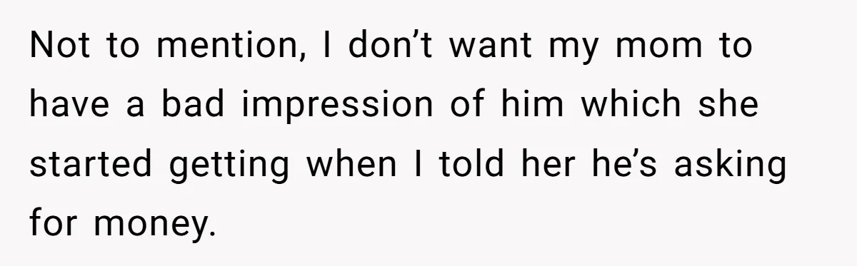 Not to mention, I don’t want my mom to have a bad impression of him which she started getting when I told her he’s asking for money.