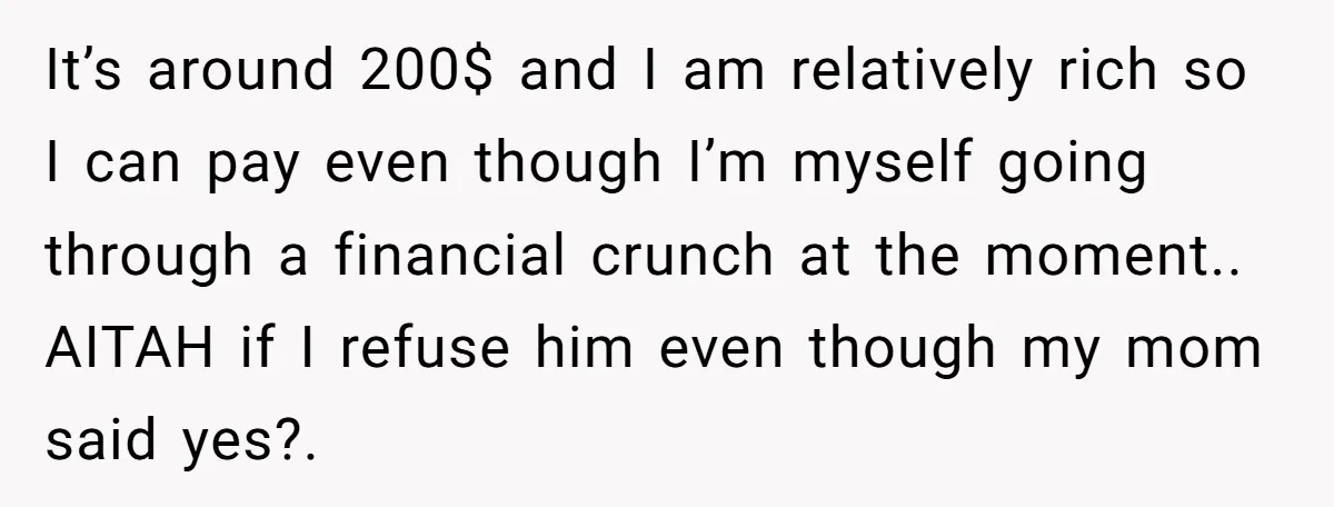 It’s around 200$ and I am relatively rich so I can pay even though I’m myself going through a financial crunch at the moment.. AITAH if I refuse him even...