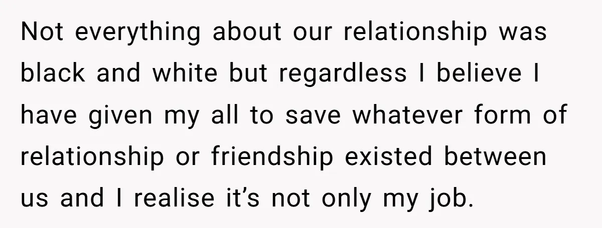 Not everything about our relationship was black and white but regardless I believe I have given my all to save whatever form of relationship or friendship existed between us and...