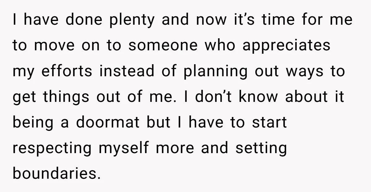 I have done plenty and now it’s time for me to move on to someone who appreciates my efforts instead of planning out ways to get things out of me....