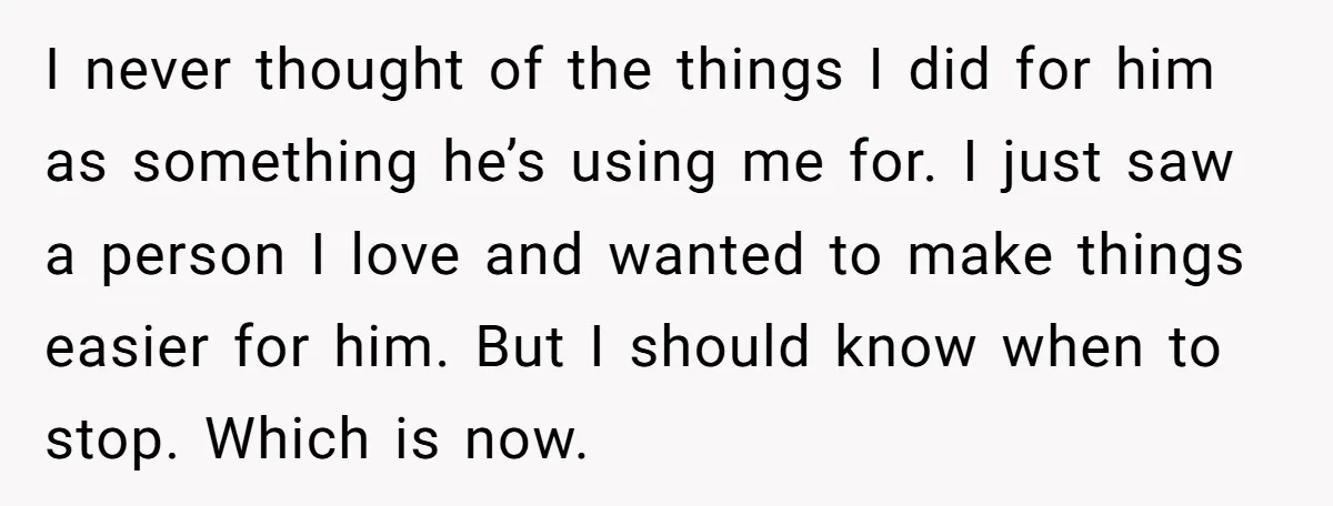 I never thought of the things I did for him as something he’s using me for. I just saw a person I love and wanted to make things easier for...