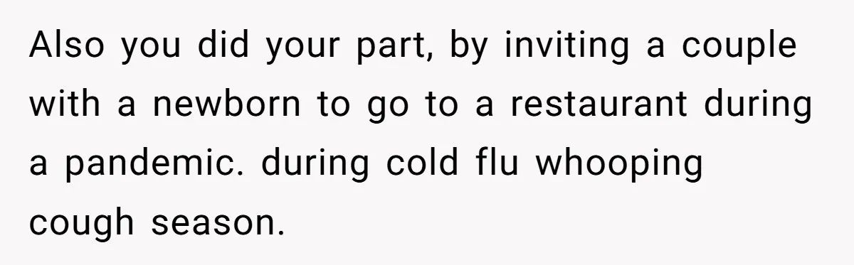 Also you did your part, by inviting a couple with a newborn to go to a restaurant during a pandemic. during cold flu whooping cough season.