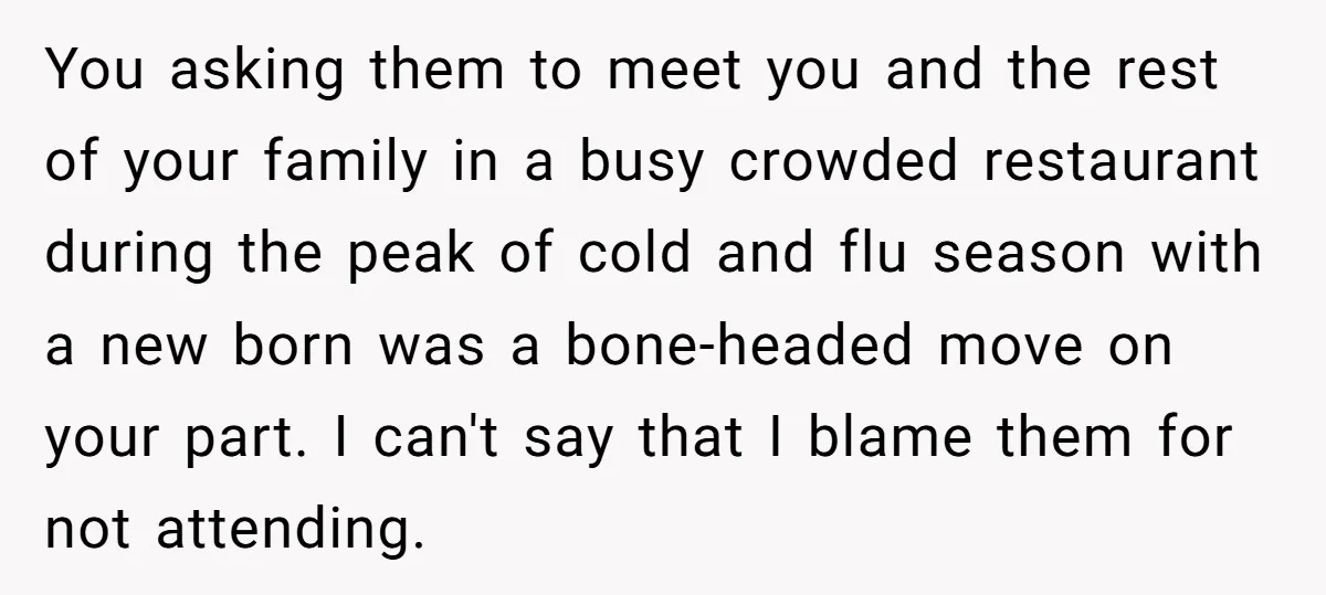 You asking them to meet you and the rest of your family in a busy crowded restaurant during the peak of cold and flu season with a new born was...
