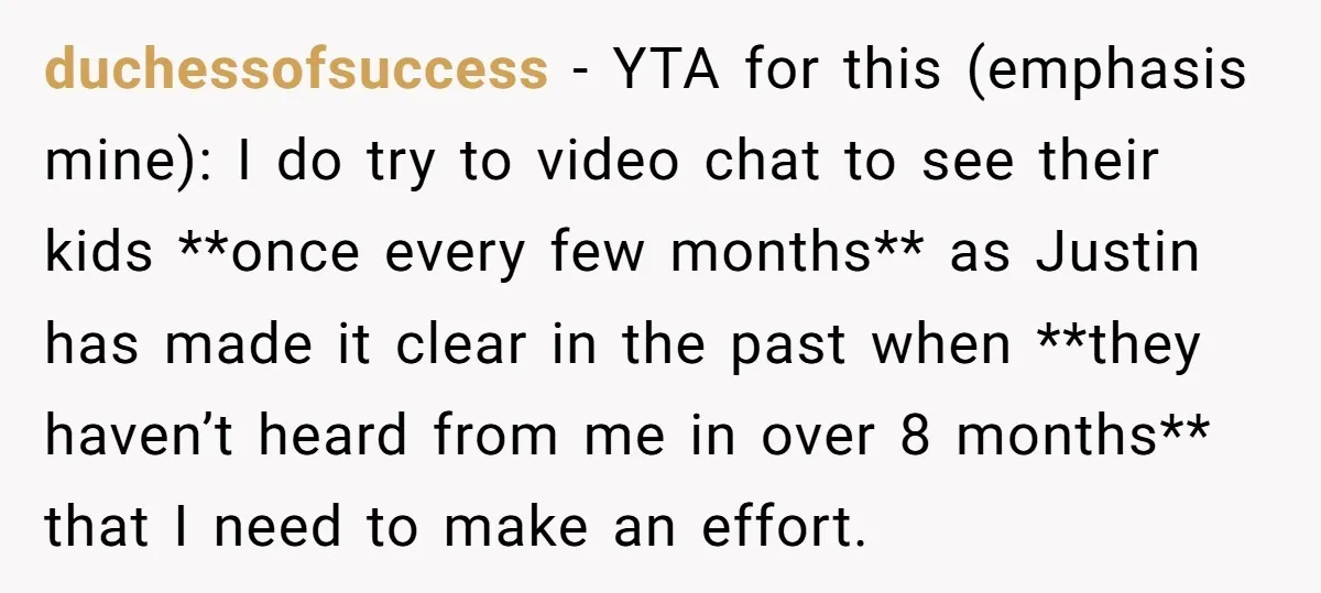 duchessofsuccess − YTA for this (emphasis mine): I do try to video chat to see their kids **once every few months** as Justin has made it clear in the past...