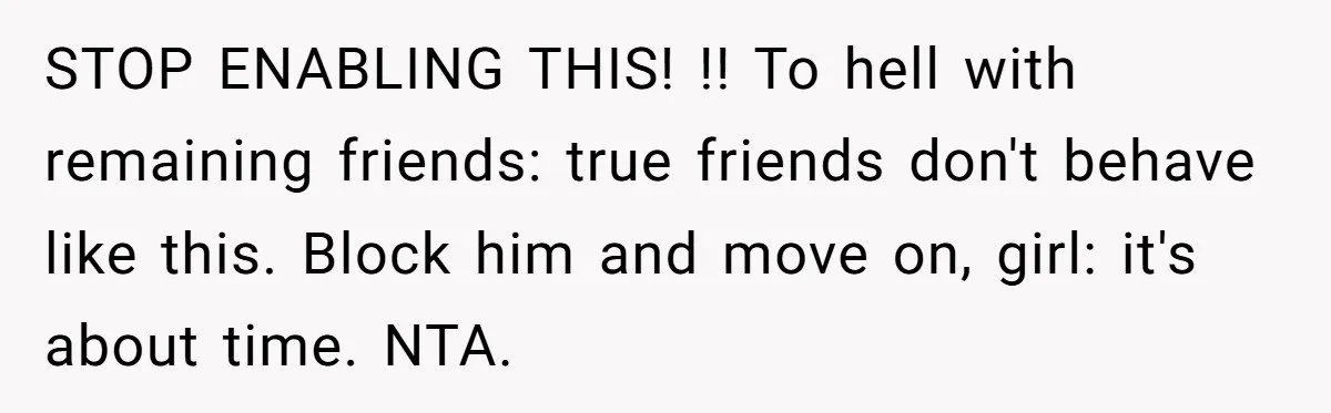 STOP ENABLING THIS! !! To hell with remaining friends: true friends don't behave like this. Block him and move on, girl: it's about time. NTA.