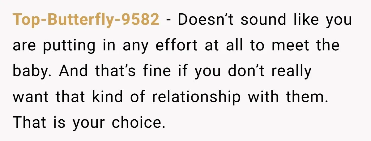Top-Butterfly-9582 − Doesn’t sound like you are putting in any effort at all to meet the baby. And that’s fine if you don’t really want that kind of relationship with...