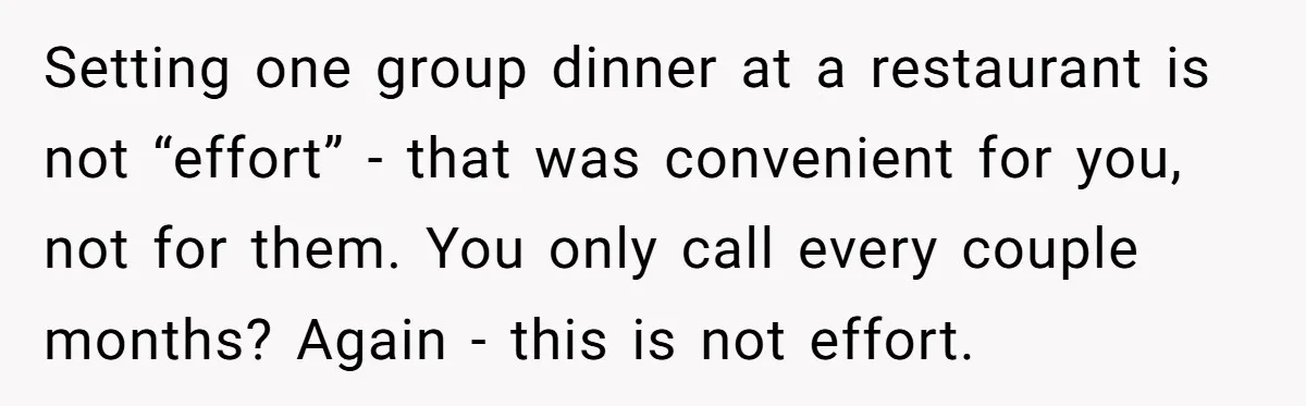 Setting one group dinner at a restaurant is not “effort” - that was convenient for you, not for them. You only call every couple months? Again - this is not...