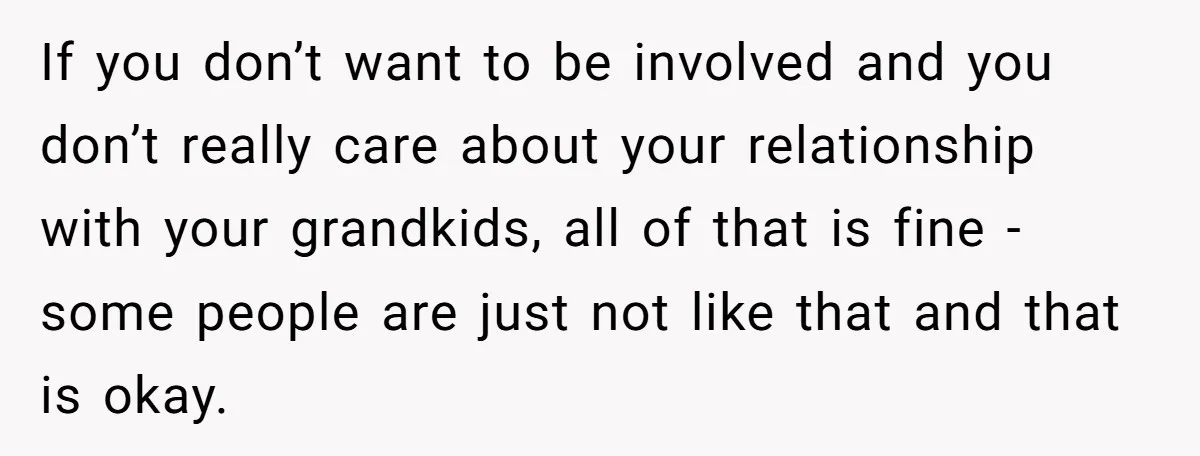 If you don’t want to be involved and you don’t really care about your relationship with your grandkids, all of that is fine - some people are just not like...