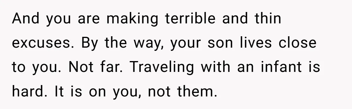 And you are making terrible and thin excuses. By the way, your son lives close to you. Not far. Traveling with an infant is hard. It is on you, not...