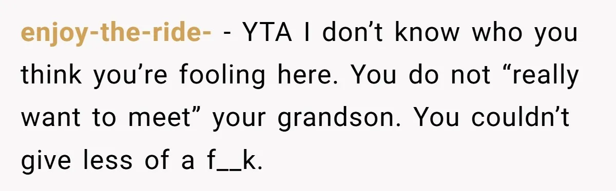 enjoy-the-ride- − YTA I don’t know who you think you’re fooling here. You do not “really want to meet” your grandson. You couldn’t give less of a f__k.