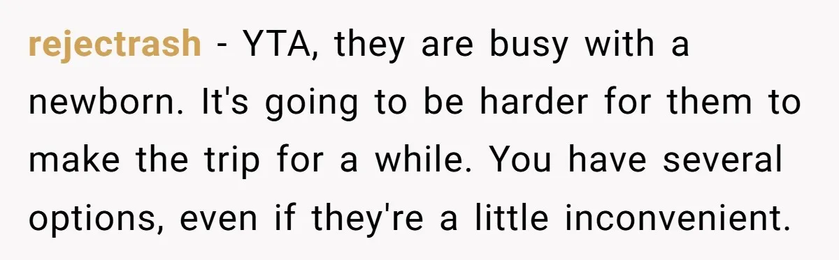 rejectrash − YTA, they are busy with a newborn. It's going to be harder for them to make the trip for a while. You have several options, even if they're...