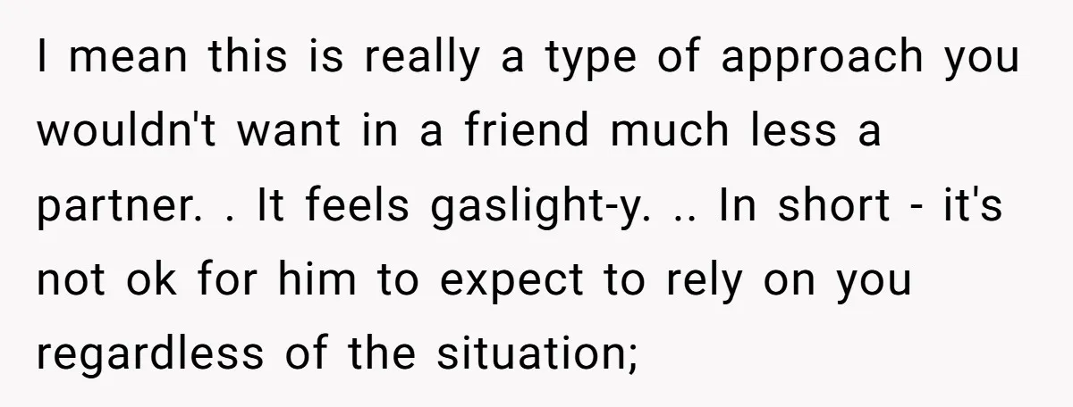 I mean this is really a type of approach you wouldn't want in a friend much less a partner. . It feels gaslight-y. .. In short - it's not ok...