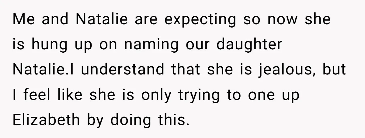 Me and Natalie are expecting so now she is hung up on naming our daughter Natalie.I understand that she is jealous, but I feel like she is only trying to...