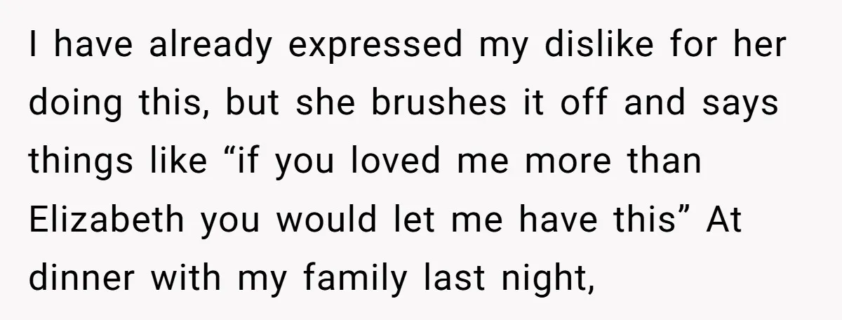 I have already expressed my dislike for her doing this, but she brushes it off and says things like “if you loved me more than Elizabeth you would let me...