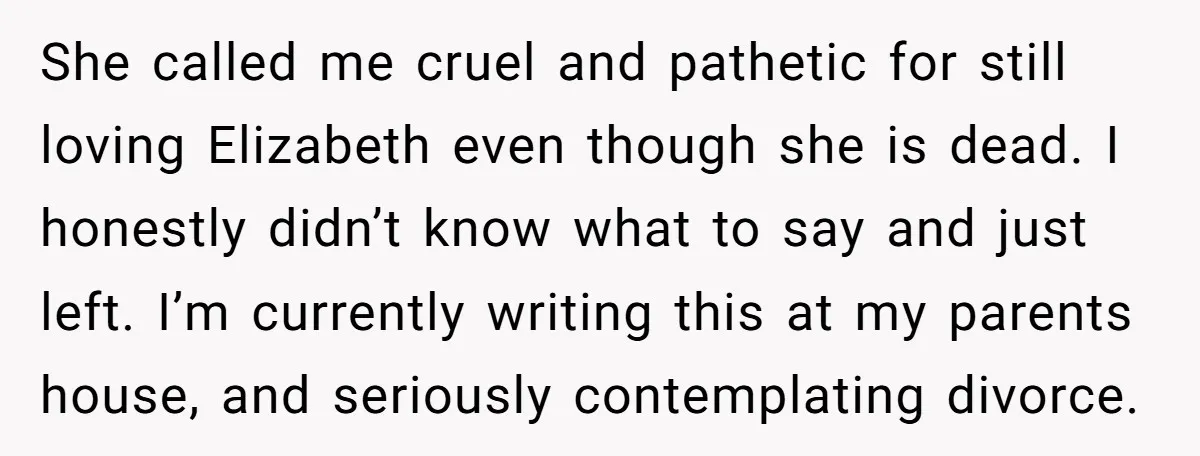 She called me cruel and pathetic for still loving Elizabeth even though she is dead. I honestly didn’t know what to say and just left. I’m currently writing this at...