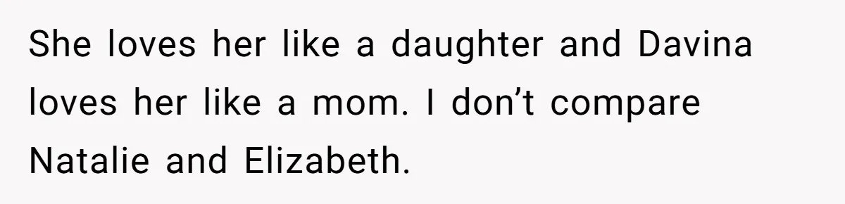 She loves her like a daughter and Davina loves her like a mom. I don’t compare Natalie and Elizabeth.