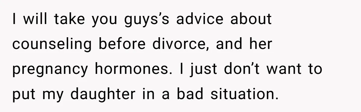 I will take you guys’s advice about counseling before divorce, and her pregnancy hormones. I just don’t want to put my daughter in a bad situation.