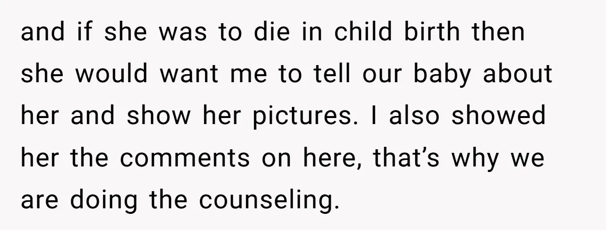 and if she was to die in child birth then she would want me to tell our baby about her and show her pictures. I also showed her the comments...
